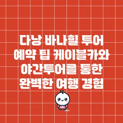 다낭 바나힐 투어 예약 팁: 케이블카와 야간투어를 통한 완벽한 여행 경험