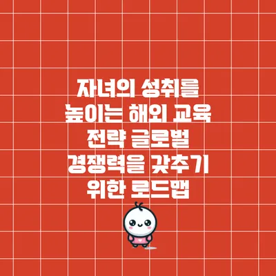 자녀의 성취를 높이는 해외 교육 전략: 글로벌 경쟁력을 갖추기 위한 로드맵