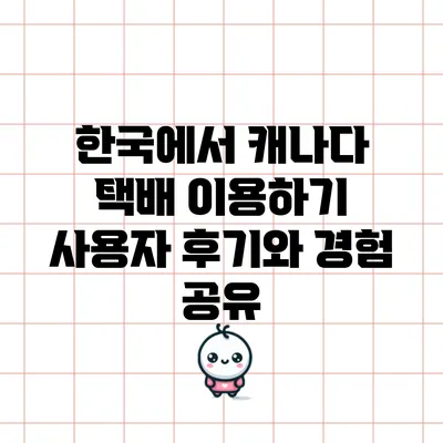 한국에서 캐나다 택배 이용하기: 사용자 후기와 경험 공유
