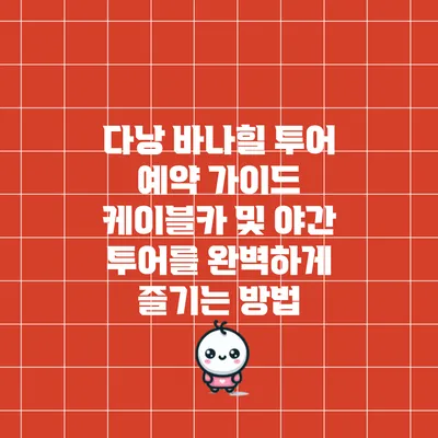 다낭 바나힐 투어 예약 가이드: 케이블카 및 야간 투어를 완벽하게 즐기는 방법