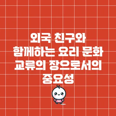 외국 친구와 함께하는 요리: 문화 교류의 장으로서의 중요성
