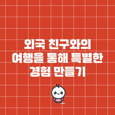 외국 친구와의 여행을 통해 특별한 경험 만들기