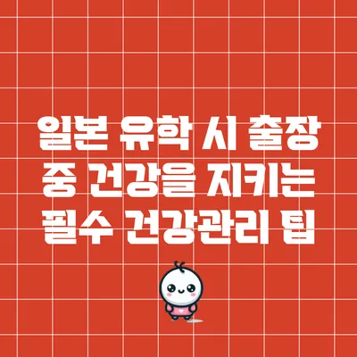 일본 유학 시 출장 중 건강을 지키는 필수 건강관리 팁