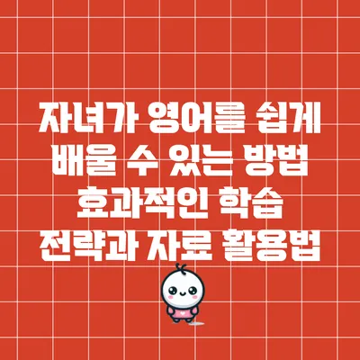 자녀가 영어를 쉽게 배울 수 있는 방법: 효과적인 학습 전략과 자료 활용법