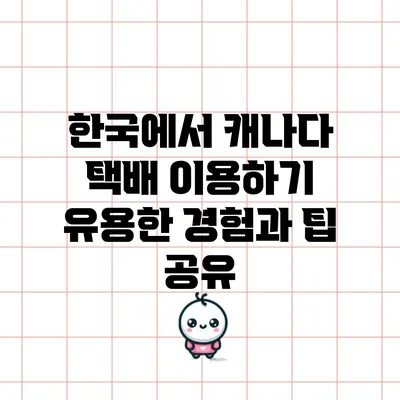 한국에서 캐나다 택배 이용하기: 유용한 경험과 팁 공유