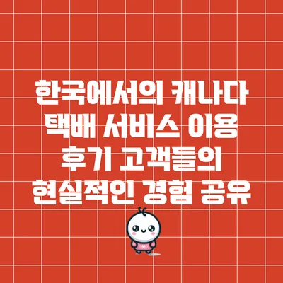 한국에서의 캐나다 택배 서비스 이용 후기: 고객들의 현실적인 경험 공유