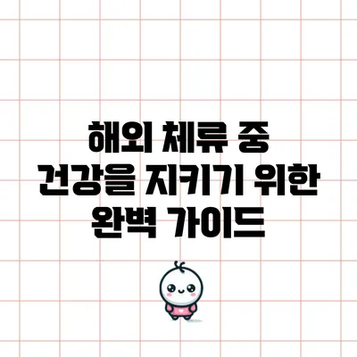 해외 체류 중 건강을 지키기 위한 완벽 가이드