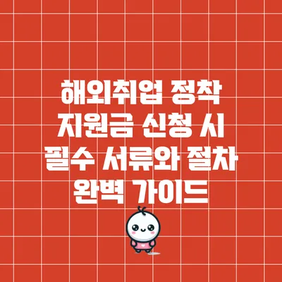 해외취업 정착 지원금 신청 시 필수 서류와 절차 완벽 가이드
